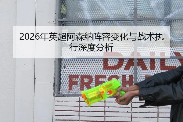 2026年英超阿森纳阵容变化与战术执行深度分析