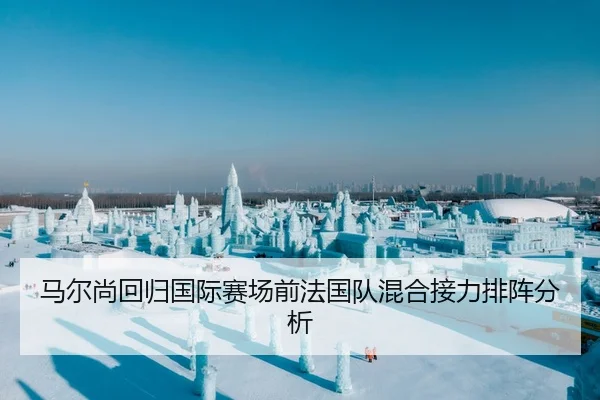 马尔尚回归国际赛场前法国队混合接力排阵分析