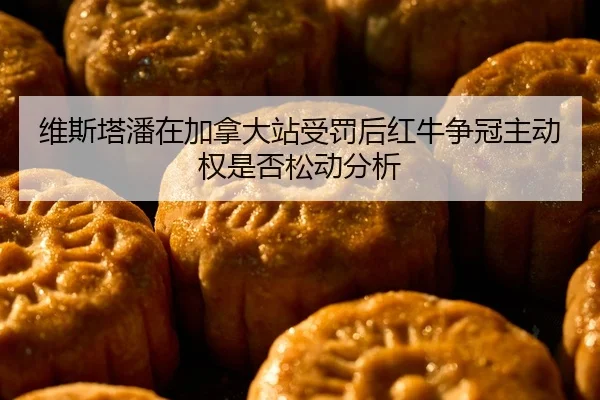 维斯塔潘在加拿大站受罚后红牛争冠主动权是否松动分析