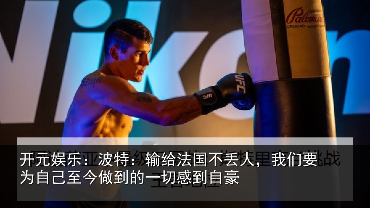 开元娱乐：波特：输给法国不丢人，我们要为自己至今做到的一切感到自豪