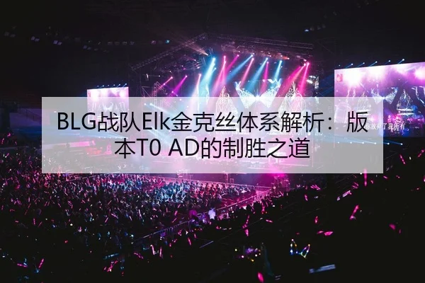 BLG战队Elk金克丝体系解析：版本T0 AD的制胜之道