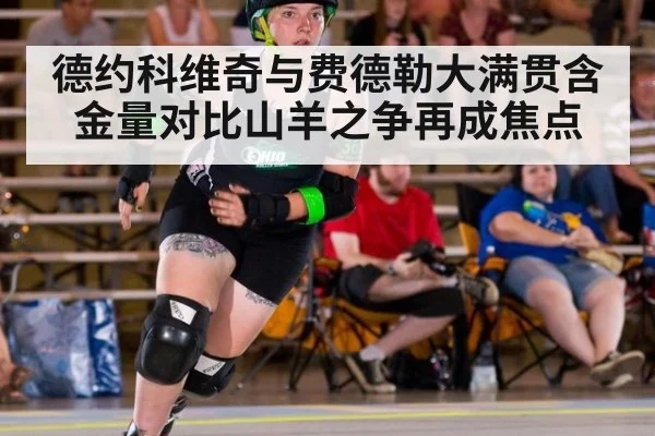 德约科维奇与费德勒大满贯含金量对比山羊之争再成焦点