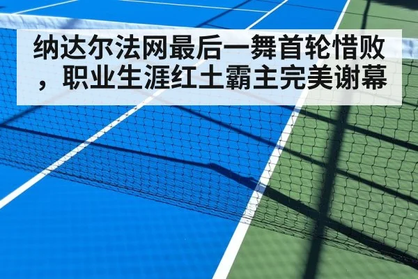 纳达尔法网最后一舞首轮惜败，职业生涯红土霸主完美谢幕