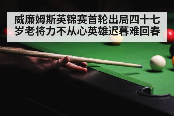 威廉姆斯英锦赛首轮出局四十七岁老将力不从心英雄迟暮难回春