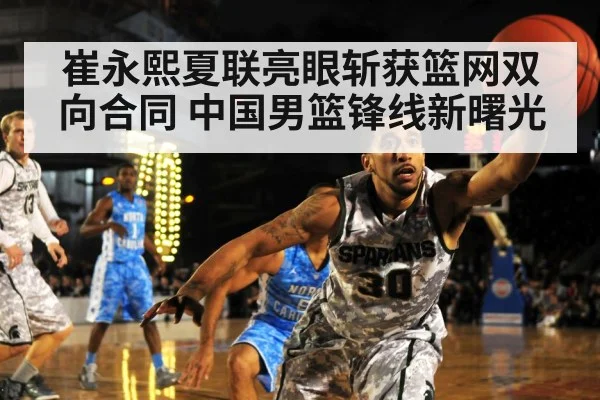 崔永熙夏联亮眼斩获篮网双向合同 中国男篮锋线新曙光