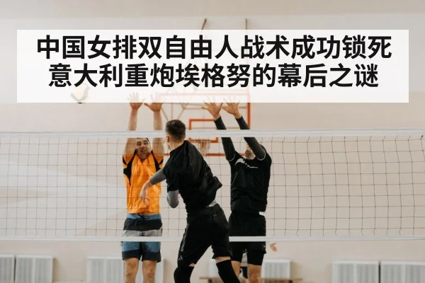 中国女排双自由人战术成功锁死意大利重炮埃格努的幕后之谜