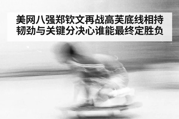 美网八强郑钦文再战高芙底线相持韧劲与关键分决心谁能最终定胜负